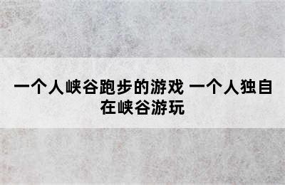 一个人峡谷跑步的游戏 一个人独自在峡谷游玩